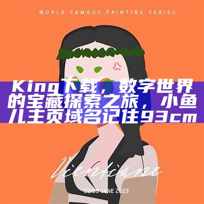 King下载，数字世界的宝藏探索之旅， 小鱼儿主页域名记住93cm