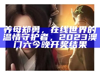 养母郑勇，在线世界的温情守护者， 2023澳门六今晚开奖结果