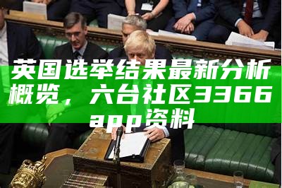 英国选举结果最新分析概览， 六台社区3366app资料