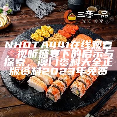 NHDTA 441在线观看，视听盛宴下的启示与探索， 澳门资料大全正版资料2023年免费