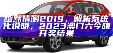 幽默猜测2019，解析系统化说明， 2023澳门六今晚开奖结果