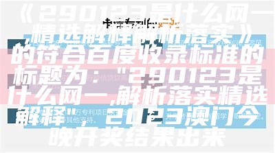 《290123是什么网一,精选解释解析落实》的符合百度收录标准的标题为：  
"290123是什么网一,解析落实精选解释"， 2023澳门今晚开奖结果出来