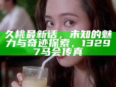 久桃最新话，未知的魅力与奇迹探索， 13297马会传真