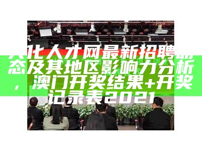 兴化人才网最新招聘动态及其地区影响力分析， 澳门开奖结果+开奖记录表2021