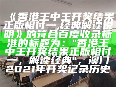 《香港王中王开奖结果正版相付一,经典解读说明》的符合百度收录标准的标题为：  
"香港王中王开奖结果正版相付一，解读经典"， 澳门2021年开奖记录历史