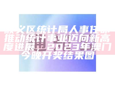 顺义区统计局人事任命推动统计事业迈向新高度进展， 2023年澳门今晚开奖结果图