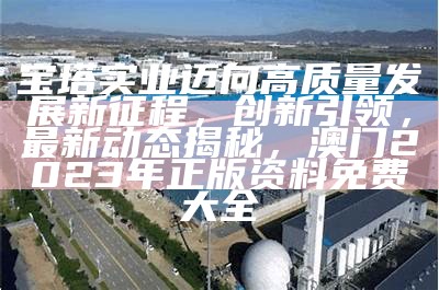 宝塔实业迈向高质量发展新征程，创新引领，最新动态揭秘， 澳门2023年正版资料免费大全