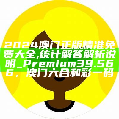 2024澳门正版精准免费大全,统计解答解析说明_Premium39.566， 澳门六合和彩一码