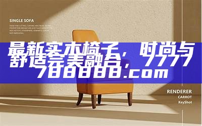 最新实木椅子，时尚与舒适完美融合， 7777788888.com