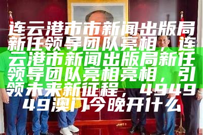 连云港市市新闻出版局新任领导团队亮相，连云港市新闻出版局新任领导团队亮相亮相，引领未来新征程， 494949澳门今晚开什么