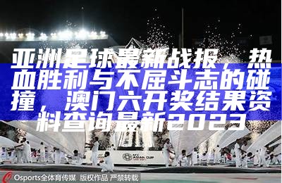 亚洲足球最新战报，热血胜利与不屈斗志的碰撞， 澳门六开奖结果资料查询最新2023