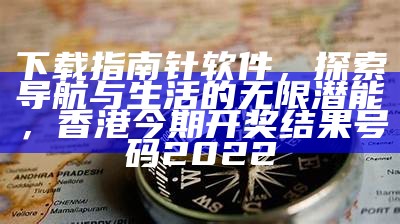 下载指南针软件，探索导航与生活的无限潜能， 香港今期开奖结果号码2022