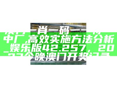 澳门一肖一码一一特一中厂,高效实施方法分析_娱乐版42.257， 2023今晚澳门开奖记录