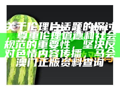 关于伦理片话题的探讨，尊重伦理道德和社会规范的重要性，坚决反对色情内容传播， 马会澳门正版资料查询