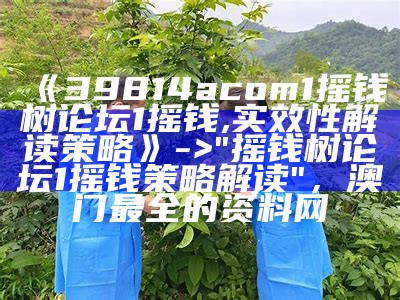 《39814acom1摇钱树论坛1摇钱,实效性解读策略》 -> "摇钱树论坛1摇钱策略解读"， 澳门最全的资料网