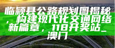 临颍县公路规划图揭秘，构建现代化交通网络新篇章， 118开奖站_澳门