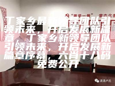 丁家乡最新领导团队引领未来，开启发展新篇章，丁家乡新领导团队引领未来，开启发展新篇章序幕， 六肖十八码免费公开