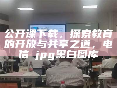 公开课下载，探索教育的开放与共享之道， 电信→jpg黑白图库