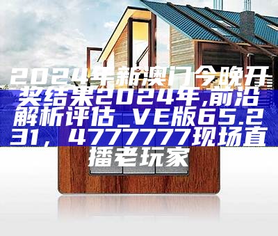 2024年新澳门今晚开奖结果2024年,前沿解析评估_VE版65.231， 4777777现场直播老玩家