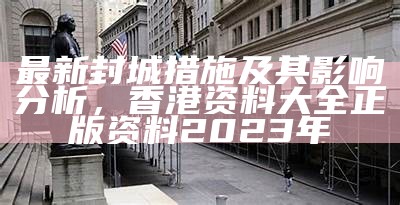 最新封城措施及其影响分析， 香港资料大全正版资料2023年