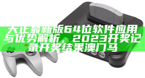 天正最新版64位软件应用与优势解析， 2023开奖记录开奖结果澳门马