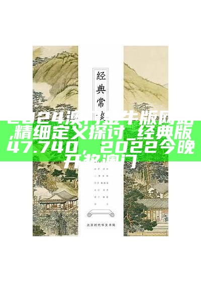 2024澳门金牛版网站,精细定义探讨_经典版47.740， 2022今晚开奖澳门