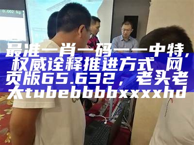 最准一肖一码一一中特,权威诠释推进方式_网页版65.632， 老头老太tubebbbbxxxxhd